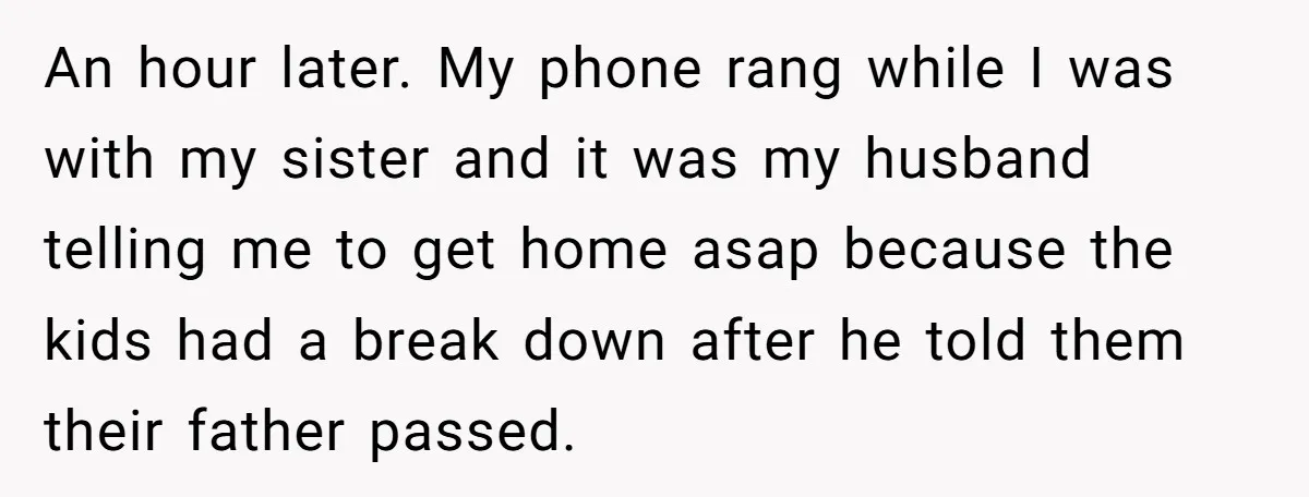 An hour later. My phone rang while I was with my sister and it was my husband telling me to get home asap because the kids had a break down...