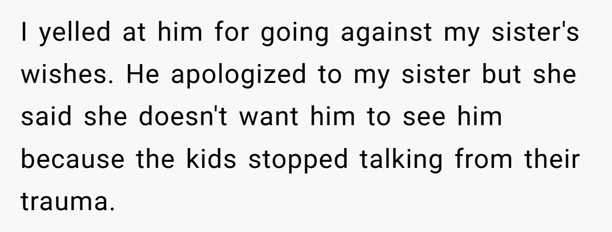 I yelled at him for going against my sister's wishes. He apologized to my sister but she said she doesn't want him to see him because the kids stopped talking...