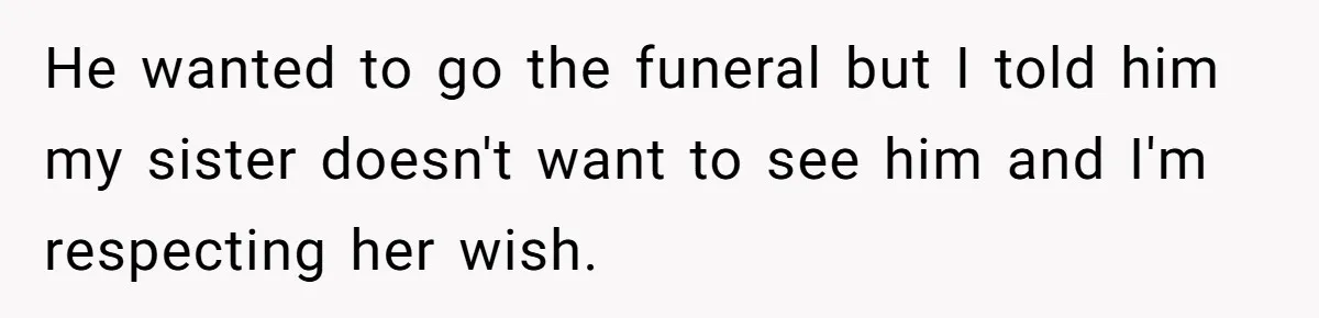 He wanted to go the funeral but I told him my sister doesn't want to see him and I'm respecting her wish.