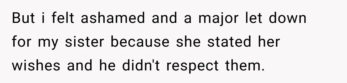 But i felt ashamed and a major let down for my sister because she stated her wishes and he didn't respect them.