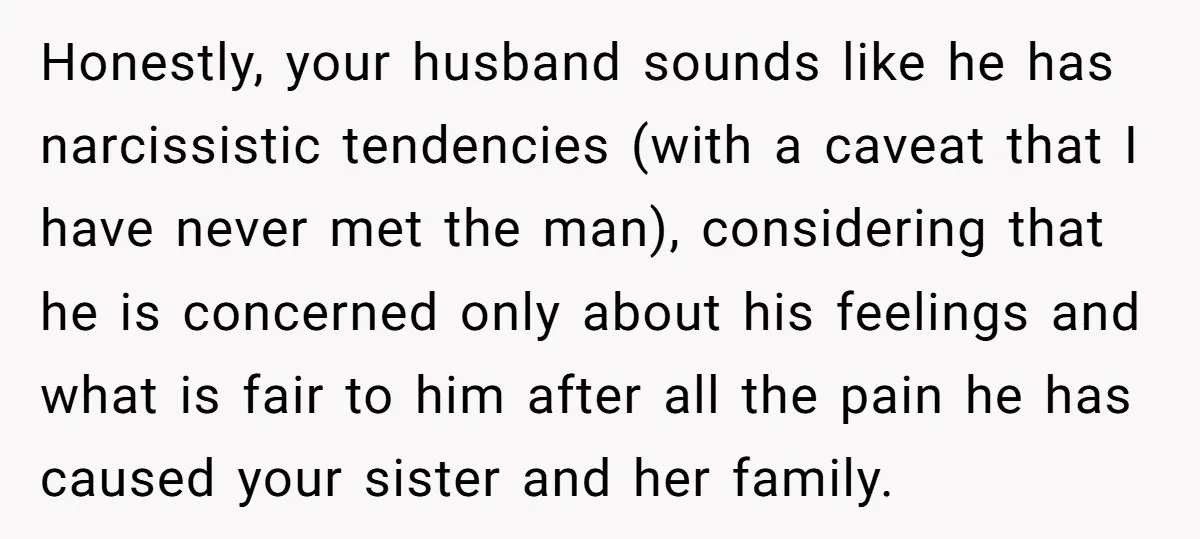 Honestly, your husband sounds like he has narcissistic tendencies (with a caveat that I have never met the man), considering that he is concerned only about his feelings and what...