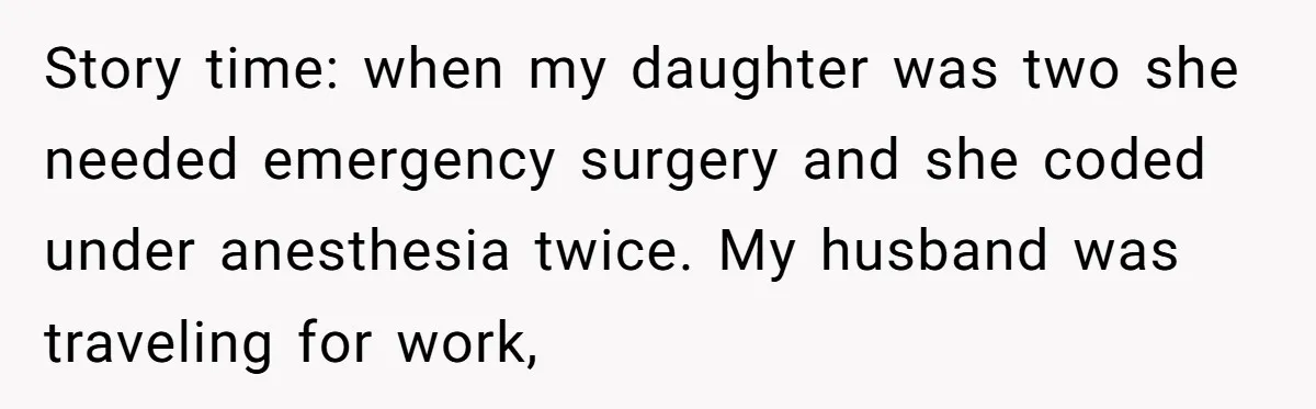 Story time: when my daughter was two she needed emergency surgery and she coded under anesthesia twice. My husband was traveling for work,