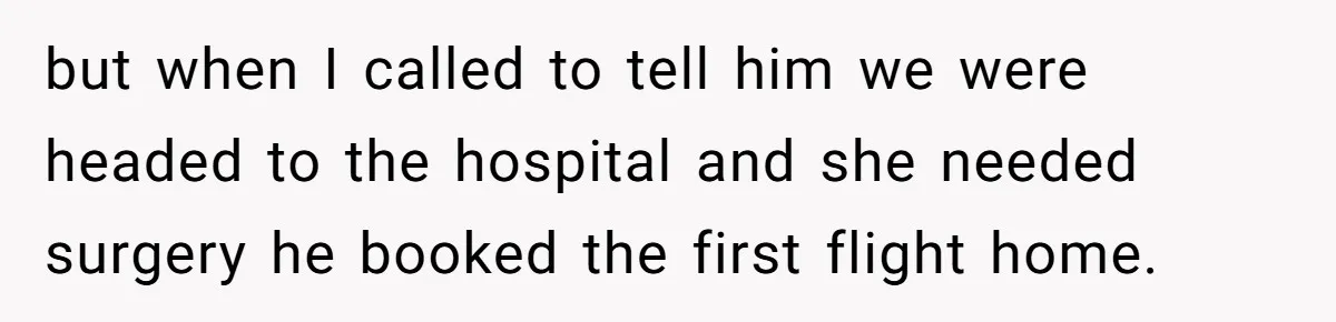 but when I called to tell him we were headed to the hospital and she needed surgery he booked the first flight home.