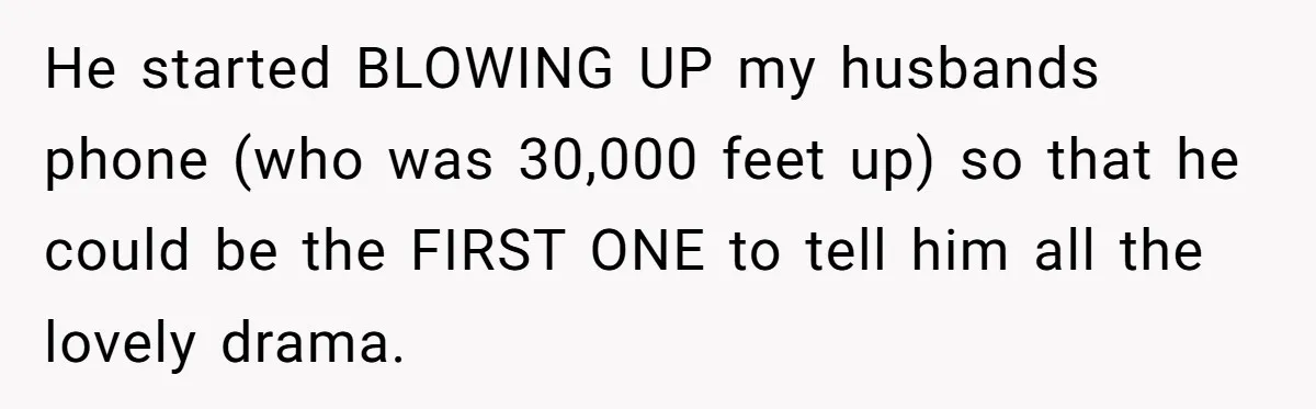 He started BLOWING UP my husbands phone (who was 30,000 feet up) so that he could be the FIRST ONE to tell him all the lovely drama.