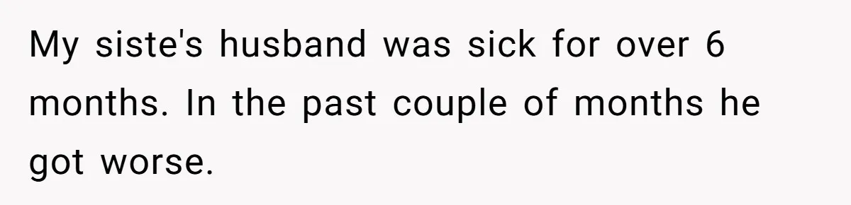 My siste's husband was sick for over 6 months. In the past couple of months he got worse.