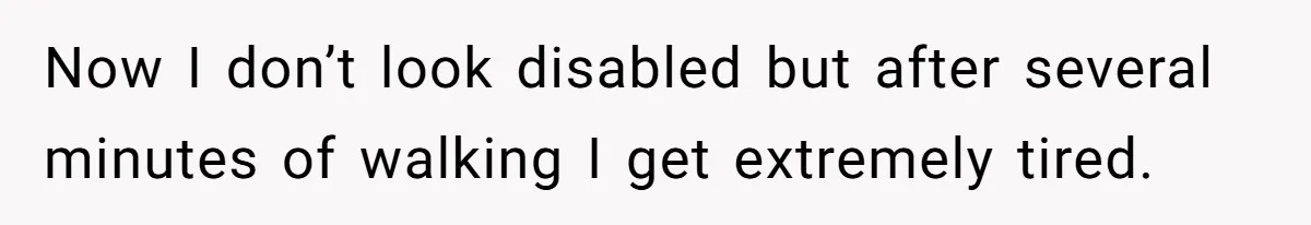 Now I don’t look disabled but after several minutes of walking I get extremely tired.