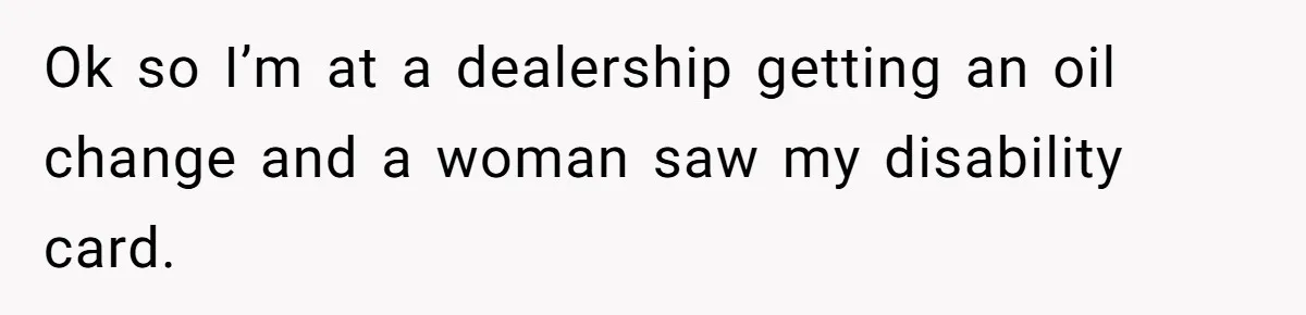 Ok so I’m at a dealership getting an oil change and a woman saw my disability card.