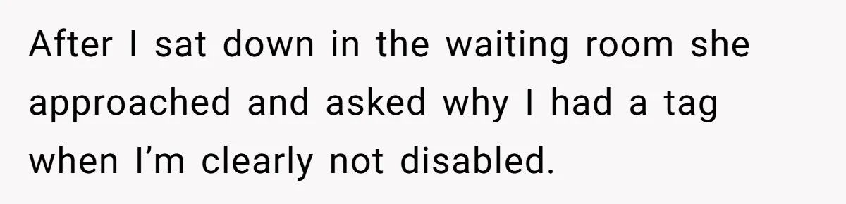 After I sat down in the waiting room she approached and asked why I had a tag when I’m clearly not disabled.
