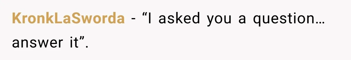 KronkLaSworda − “I asked you a question…answer it”.