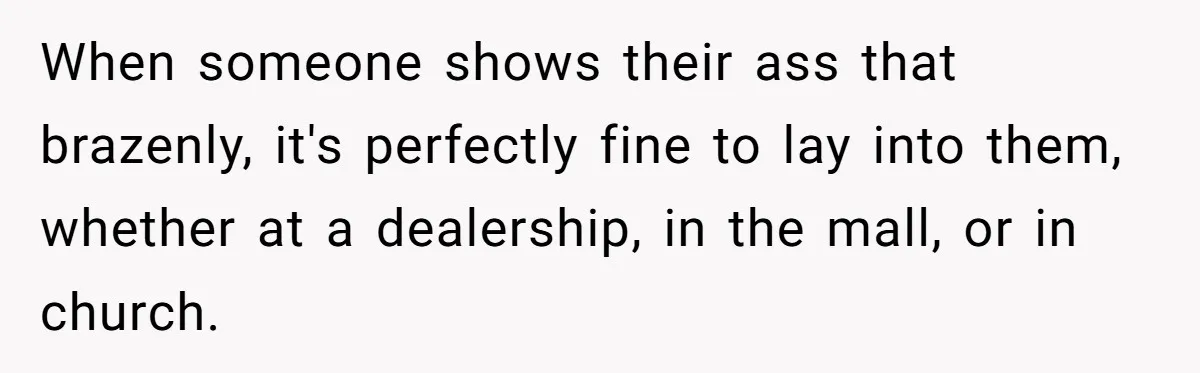 When someone shows their ass that brazenly, it's perfectly fine to lay into them, whether at a dealership, in the mall, or in church.