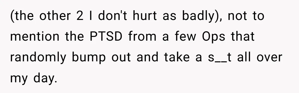 (the other 2 I don't hurt as badly), not to mention the PTSD from a few Ops that randomly bump out and take a s__t all over my day.