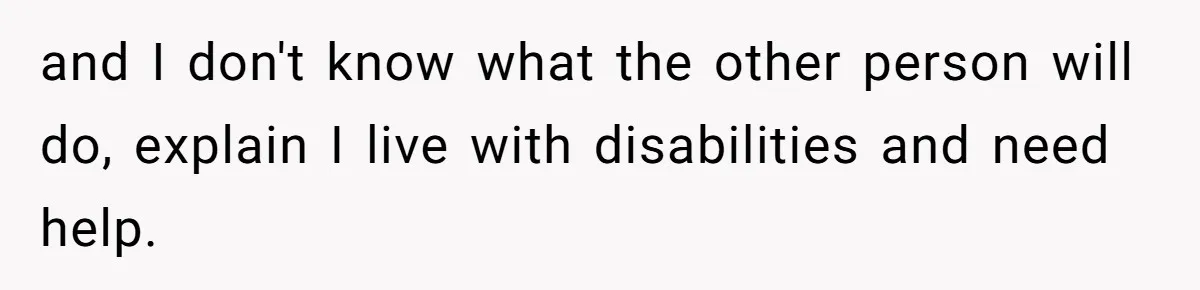 and I don't know what the other person will do, explain I live with disabilities and need help.