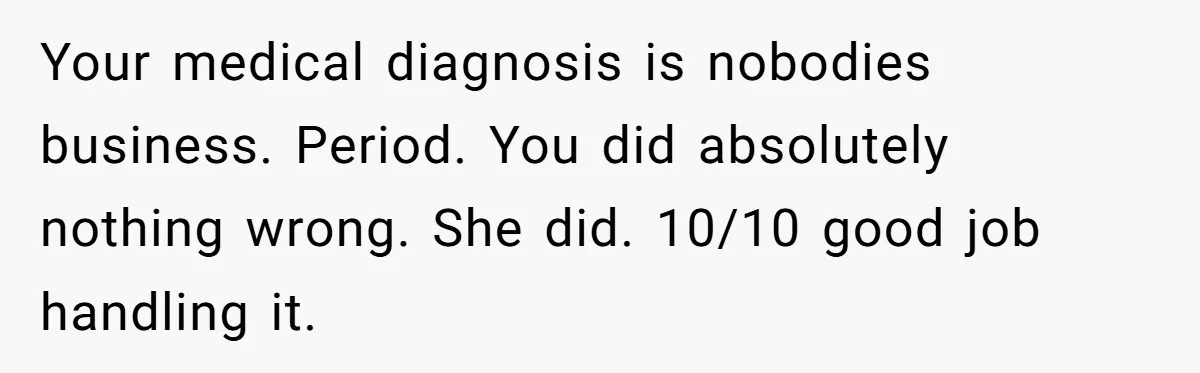 Your medical diagnosis is nobodies business. Period. You did absolutely nothing wrong. She did. 10/10 good job handling it.