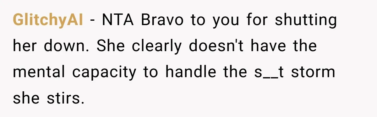 GlitchyAI − NTA Bravo to you for shutting her down. She clearly doesn't have the mental capacity to handle the s__t storm she stirs.