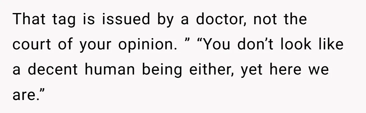 That tag is issued by a doctor, not the court of your opinion. ” “You don’t look like a decent human being either, yet here we are.”