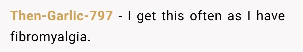 Then-Garlic-797 − I get this often as I have fibromyalgia.