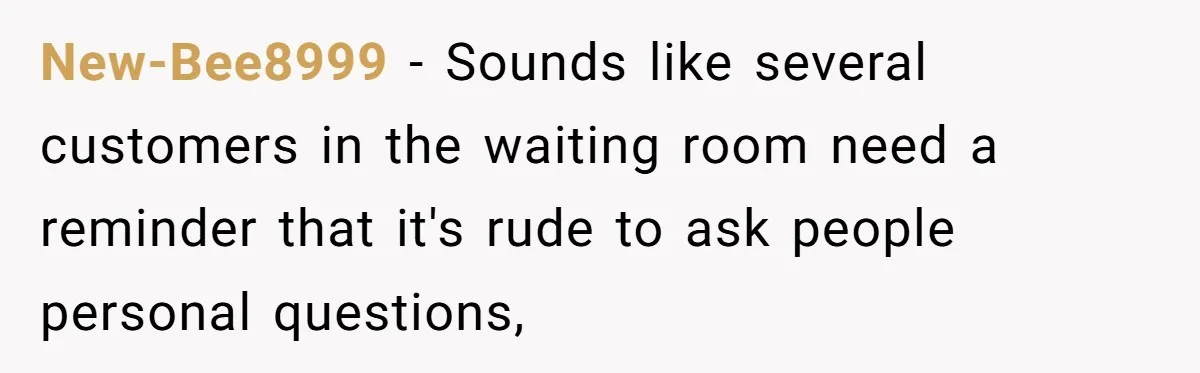 New-Bee8999 − Sounds like several customers in the waiting room need a reminder that it's rude to ask people personal questions,