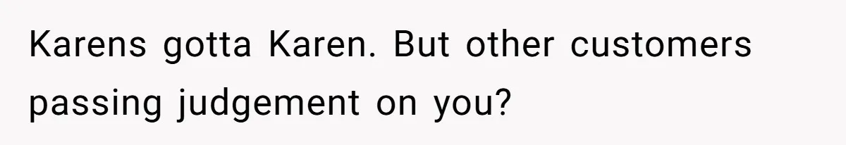 Karens gotta Karen. But other customers passing judgement on you?