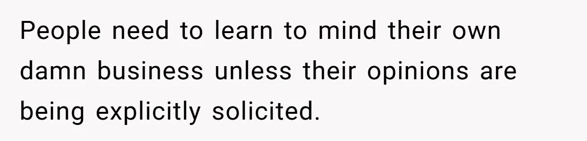 People need to learn to mind their own damn business unless their opinions are being explicitly solicited.