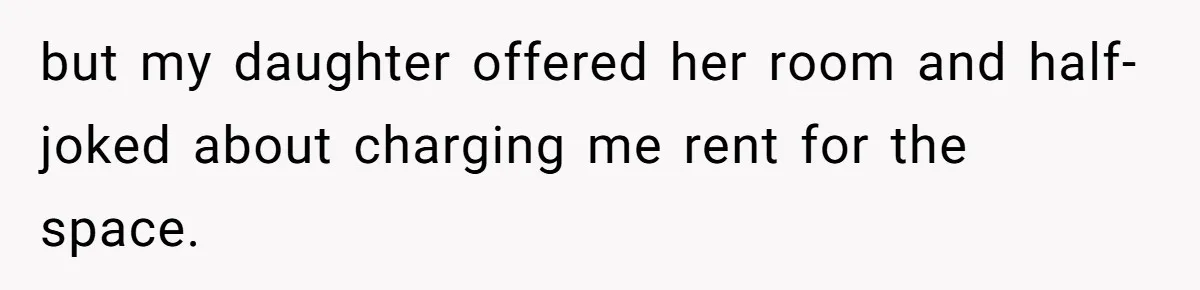 but my daughter offered her room and half-joked about charging me rent for the space.