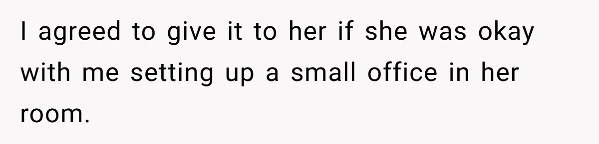 I agreed to give it to her if she was okay with me setting up a small office in her room.