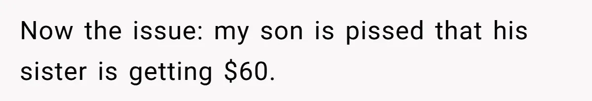 Now the issue: my son is pissed that his sister is getting $60.
