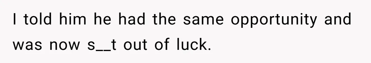 I told him he had the same opportunity and was now s__t out of luck.