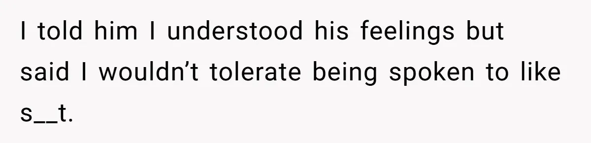 I told him I understood his feelings but said I wouldn’t tolerate being spoken to like s__t.