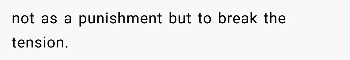 not as a punishment but to break the tension.