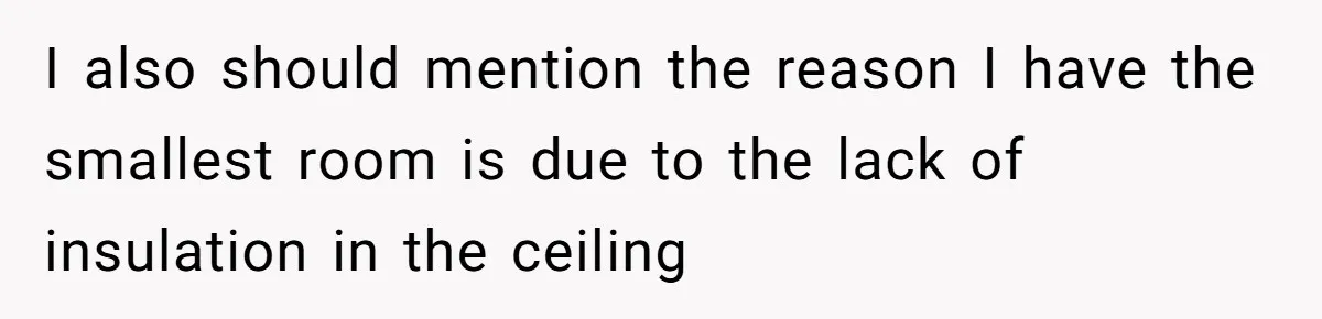 I also should mention the reason I have the smallest room is due to the lack of insulation in the ceiling