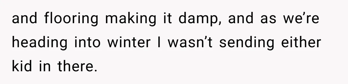 and flooring making it damp, and as we’re heading into winter I wasn’t sending either kid in there.