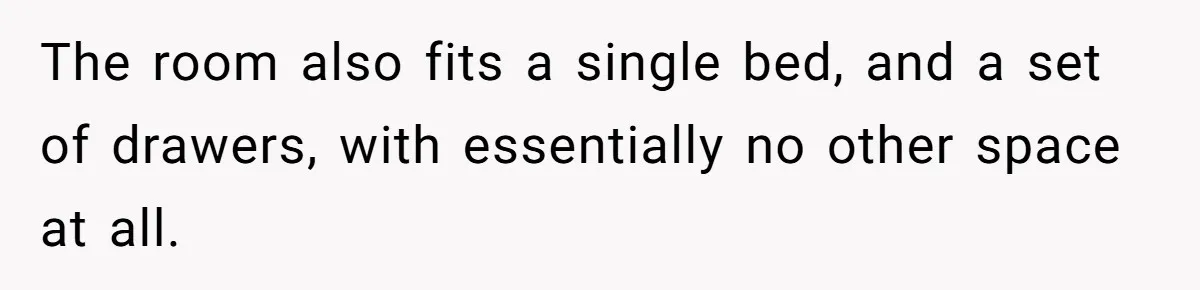 The room also fits a single bed, and a set of drawers, with essentially no other space at all.