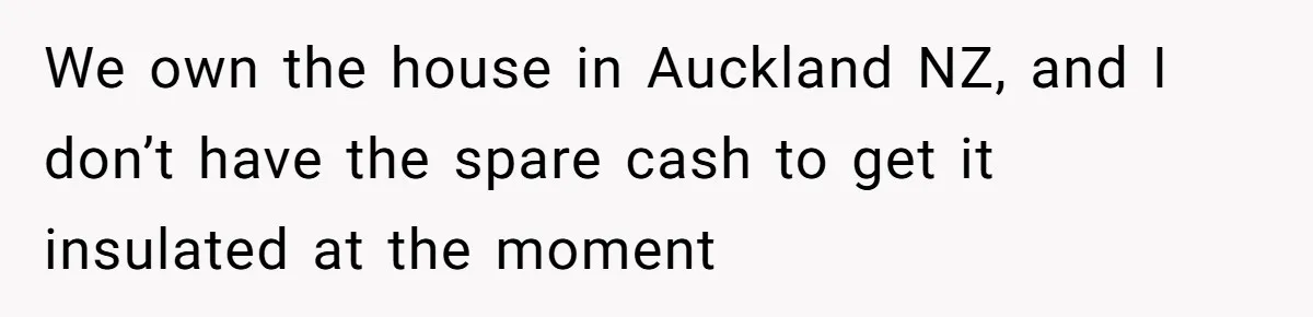 We own the house in Auckland NZ, and I don’t have the spare cash to get it insulated at the moment