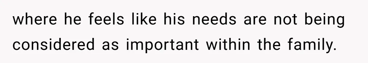 where he feels like his needs are not being considered as important within the family.