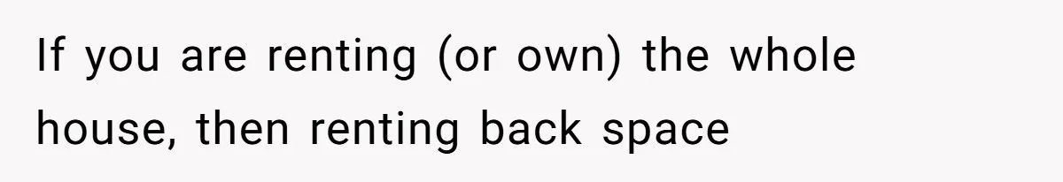 If you are renting (or own) the whole house, then renting back space