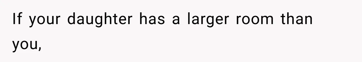 If your daughter has a larger room than you,