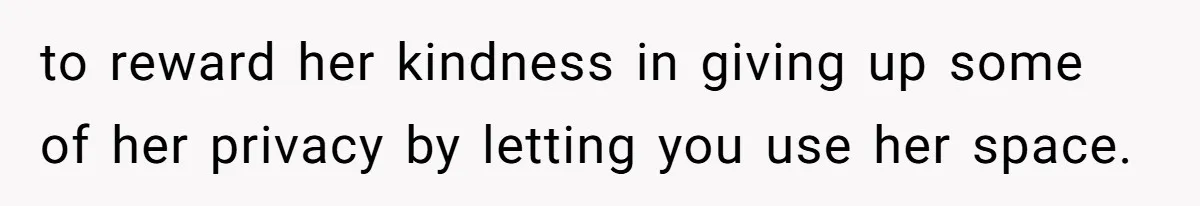 to reward her kindness in giving up some of her privacy by letting you use her space.