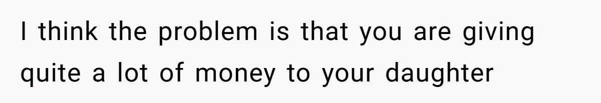 I think the problem is that you are giving quite a lot of money to your daughter