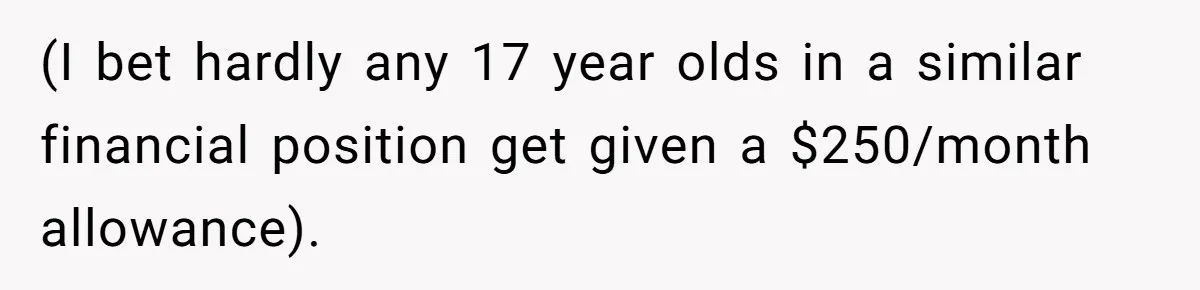 (I bet hardly any 17 year olds in a similar financial position get given a $250/month allowance).