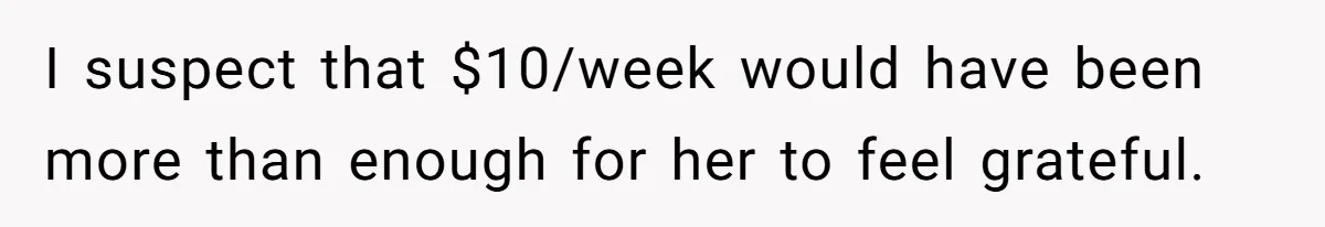 I suspect that $10/week would have been more than enough for her to feel grateful.