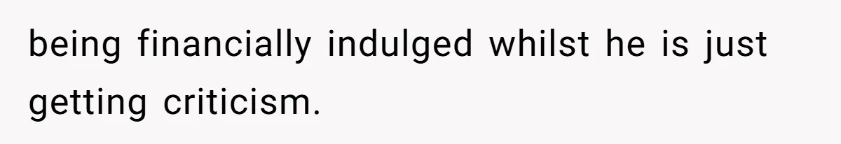 being financially indulged whilst he is just getting criticism.