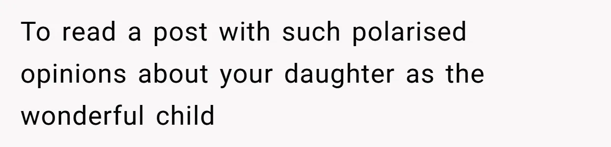 To read a post with such polarised opinions about your daughter as the wonderful child