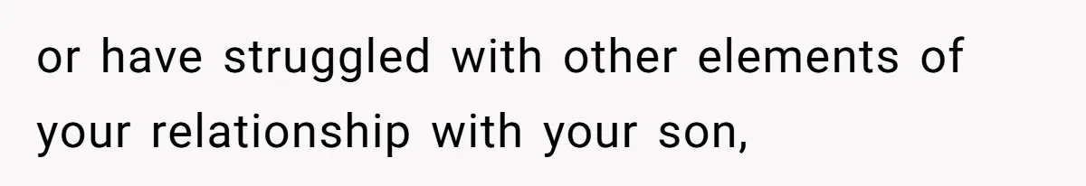 or have struggled with other elements of your relationship with your son,