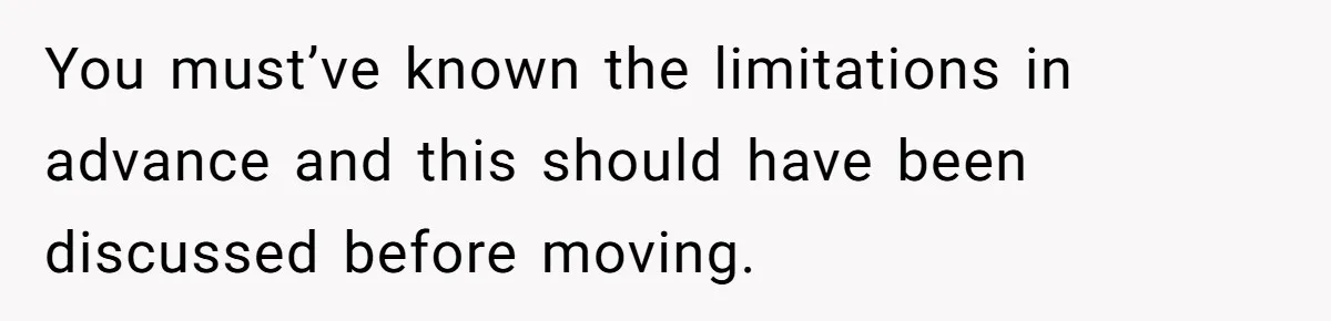 You must’ve known the limitations in advance and this should have been discussed before moving.