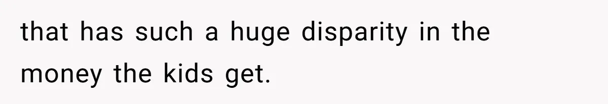 that has such a huge disparity in the money the kids get.