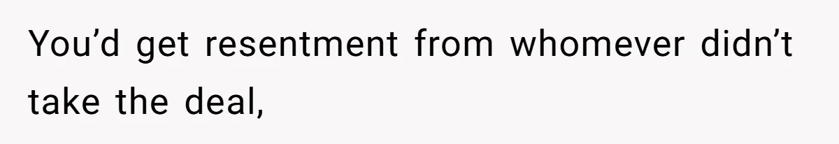 You’d get resentment from whomever didn’t take the deal,
