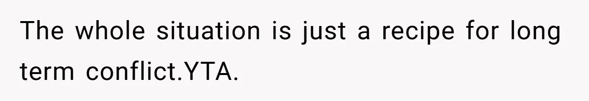 The whole situation is just a recipe for long term conflict.YTA.