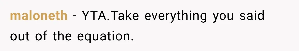 maloneth − YTA.Take everything you said out of the equation.