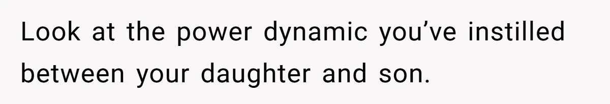Look at the power dynamic you’ve instilled between your daughter and son.