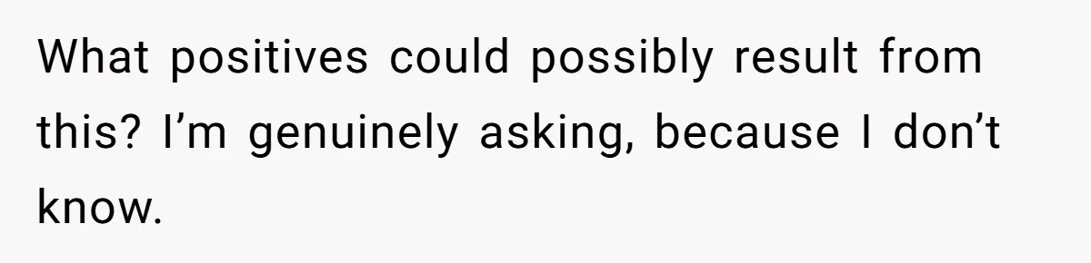 What positives could possibly result from this? I’m genuinely asking, because I don’t know.